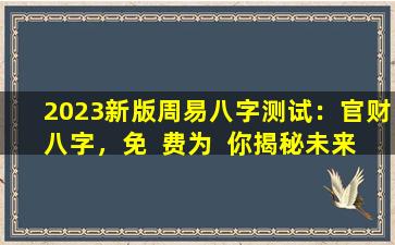 2023新版周易八字测试：官财八字，免  费为  你揭秘未来！